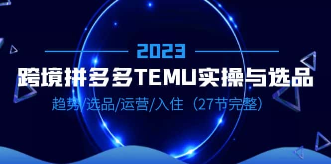 (6550期)2023跨境·拼多多·TEMU实操与选品,趋势·选品·运营·入住(27节完整) (6550期)2023跨境·拼多多·TEMU实操与选品,趋势·选品·运营·入住(27节完整)