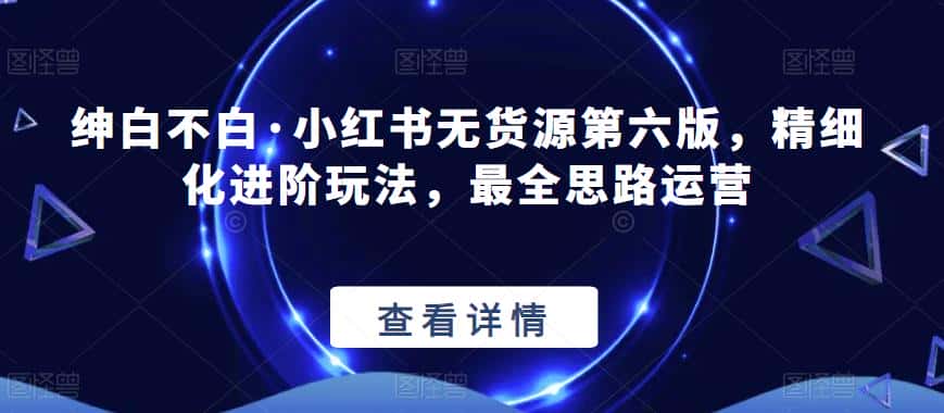 绅白不白·小红书无货源第六版,精细化进阶玩法,最全思路运营 绅白不白·小红书无货源第六版,精细化进阶玩法,最全思路运营