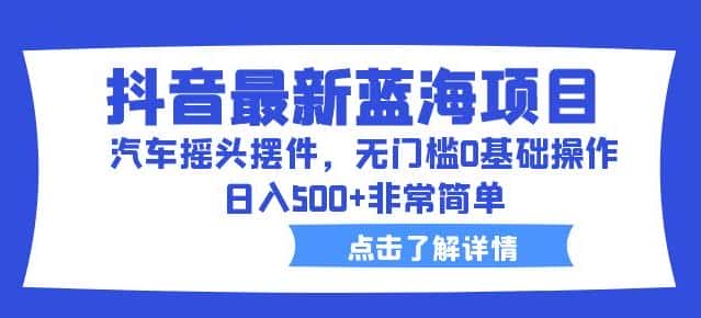抖音最新蓝海项目,汽车摇头摆件,无门槛0基础操作,日入500+非常简单【拆解】 抖音最新蓝海项目,汽车摇头摆件,无门槛0基础操作,日入500+非常简单【拆解】