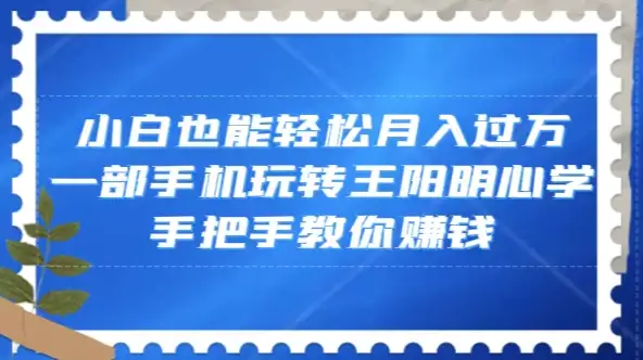 小白也能轻松月入过万,一部手机玩转王阳明心学,手把手教你赚钱-优优云创网