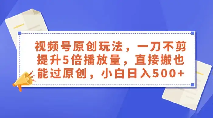 视频号原创玩法,一刀不剪提升 5 倍播放量,亲测直接搬也能过原创,小白日入 500+-优优云创网