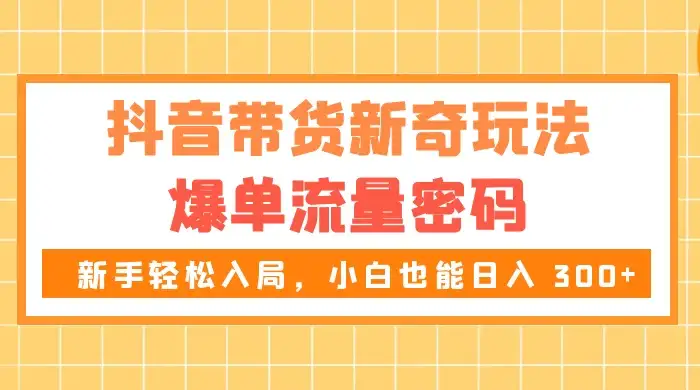 抖音带货新奇玩法,爆单流量密码,新手轻松入局,小白也能日入 300+-优优云创网
