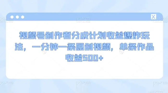 视频号创作者分成计划收益爆炸玩法,一分钟一条原创视频,单条作品收益 500+-优优云创网