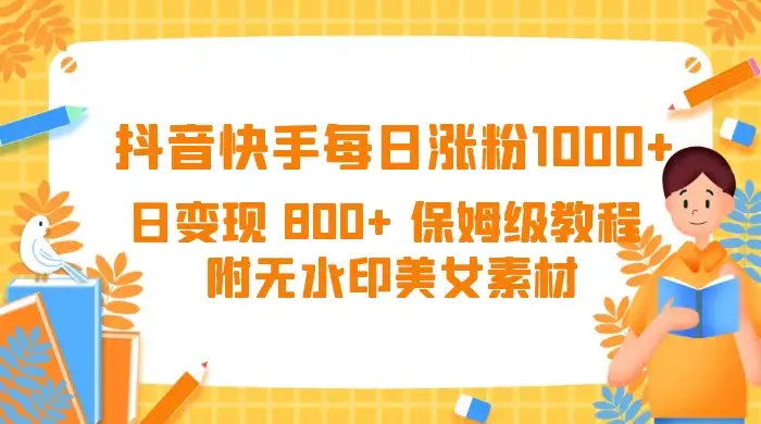 抖音快手每日涨粉 1000+ 日变现 800+ 保姆级教程 (附无水印美女素材)-优优云创网