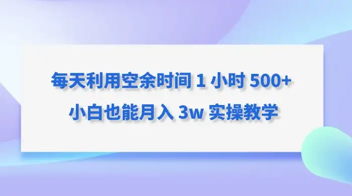 每天利用空余时间 1 小时 500+ 小白也能月入 3w 实操教学-优优云创网