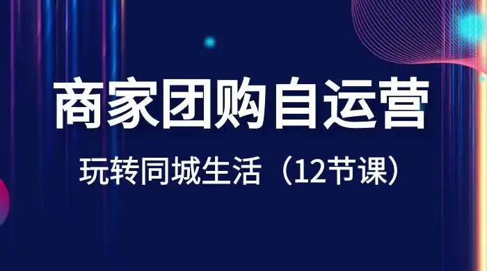 商家团购自运营,玩转同城生活(12 节课)-优优云创网
