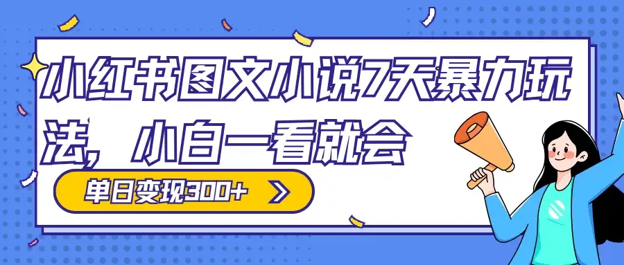 小红书图文小说 7 天暴力玩法,日赚 300+,小白一看就会,可放大矩阵操作-优优云创网