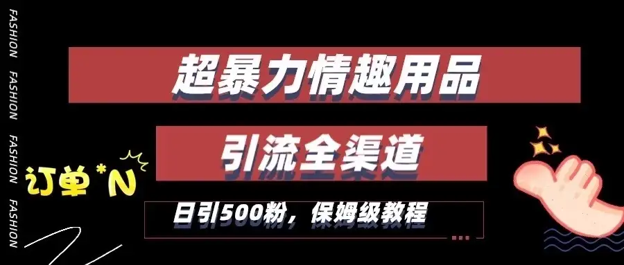 超暴力情趣用品类引流获客全渠道,保姆级教程,日引500+粉-优优云创网