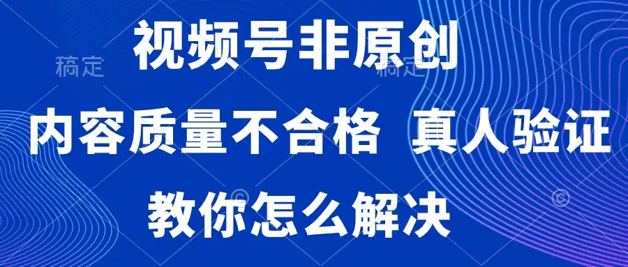 视频号非原创,内容质量不合格,需要真人验证,教你怎么解决-优优云创网