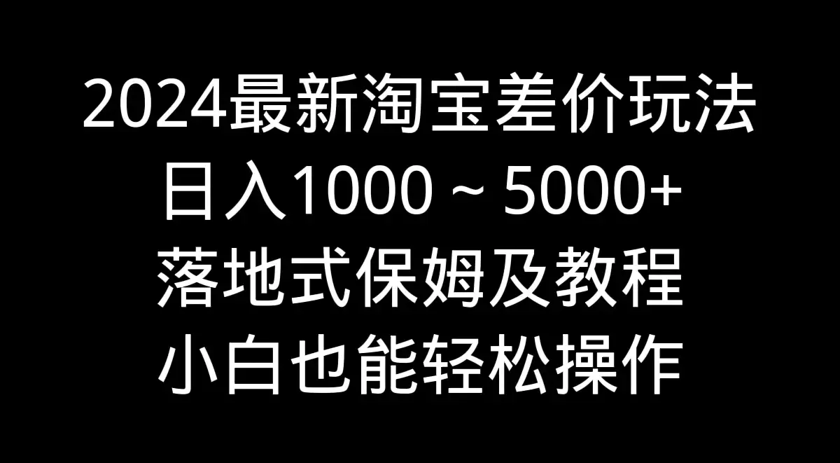 2024最新淘宝差价玩法,日入1000~5000+落地式保姆及教程 小白也能轻松操作-优优云创网