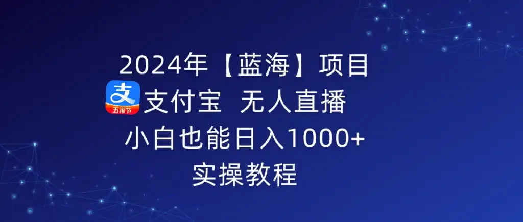 2024年【蓝海】项目 支付宝无人直播 小白也能日入1000+ 实操教程-优优云创网
