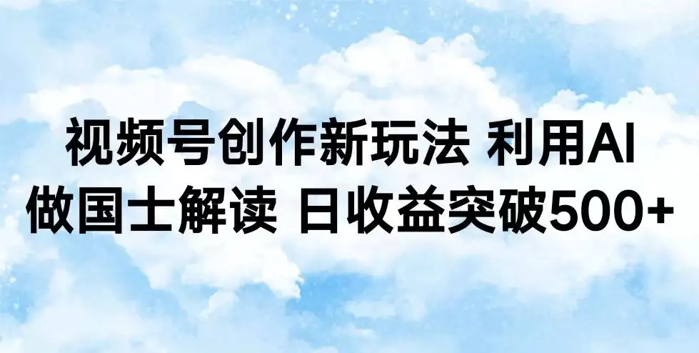 视频号创作新玩法 利用AI做国士解读 日收益突破500+-优优云创网
