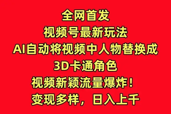 全网首发,视频号最新玩法,AI自动将视频中人物替换成3D卡通角色,视频新颖流量爆炸!变现多样,日入上千-优优云创网
