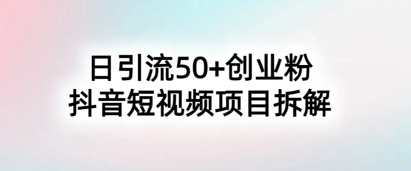 抖音短视频日引50+秘籍,项目拆解,引流创业粉的保姆级教程-优优云创网