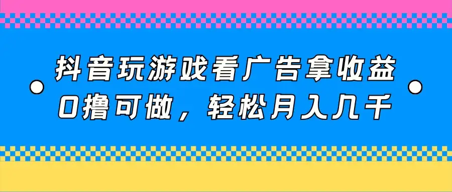 抖音玩游戏看广告拿收益,0撸可做,轻松月入几千-优优云创网