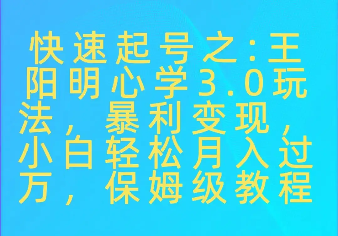 快速起号之:王阳明心学3.0玩法,暴力变现,小白轻松月入过万,保姆级教程-优优云创网