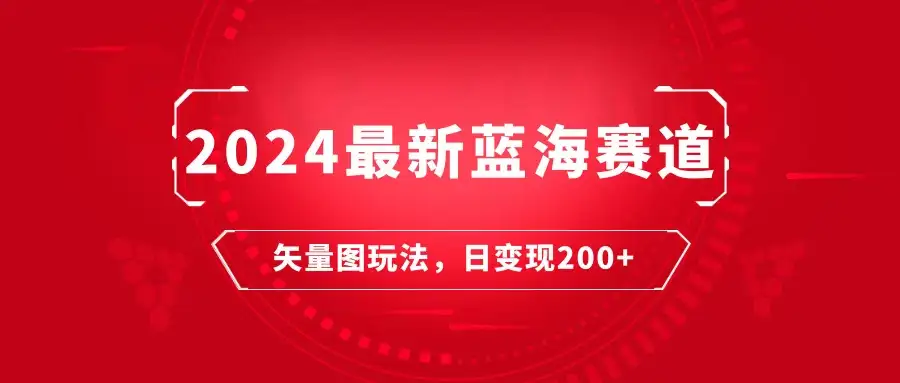 2024年最新蓝海赛道:矢量图快速起号玩法,每天一小时,日变现200+-优优云创网