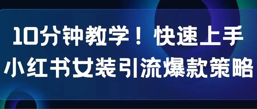 10分钟教学!快速上手小红书女装引流爆款策略,解锁互联网新技能-优优云创网
