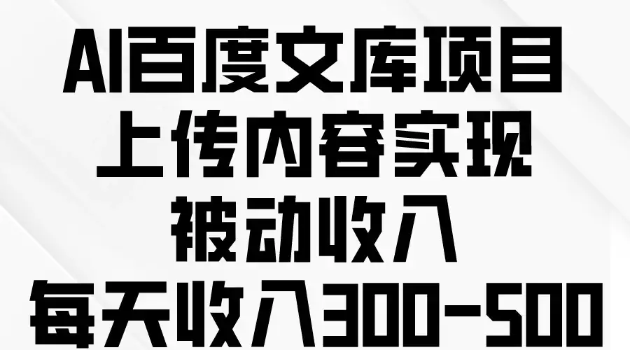 AI百度文库项目,上传内容实现被动收入,每天收入300-500-优优云创网