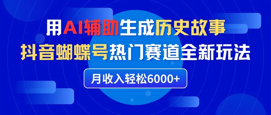 利用AI辅助生成历史故事,抖音蝴蝶号热门赛道全新玩法,月收入轻松6000+-优优云创网