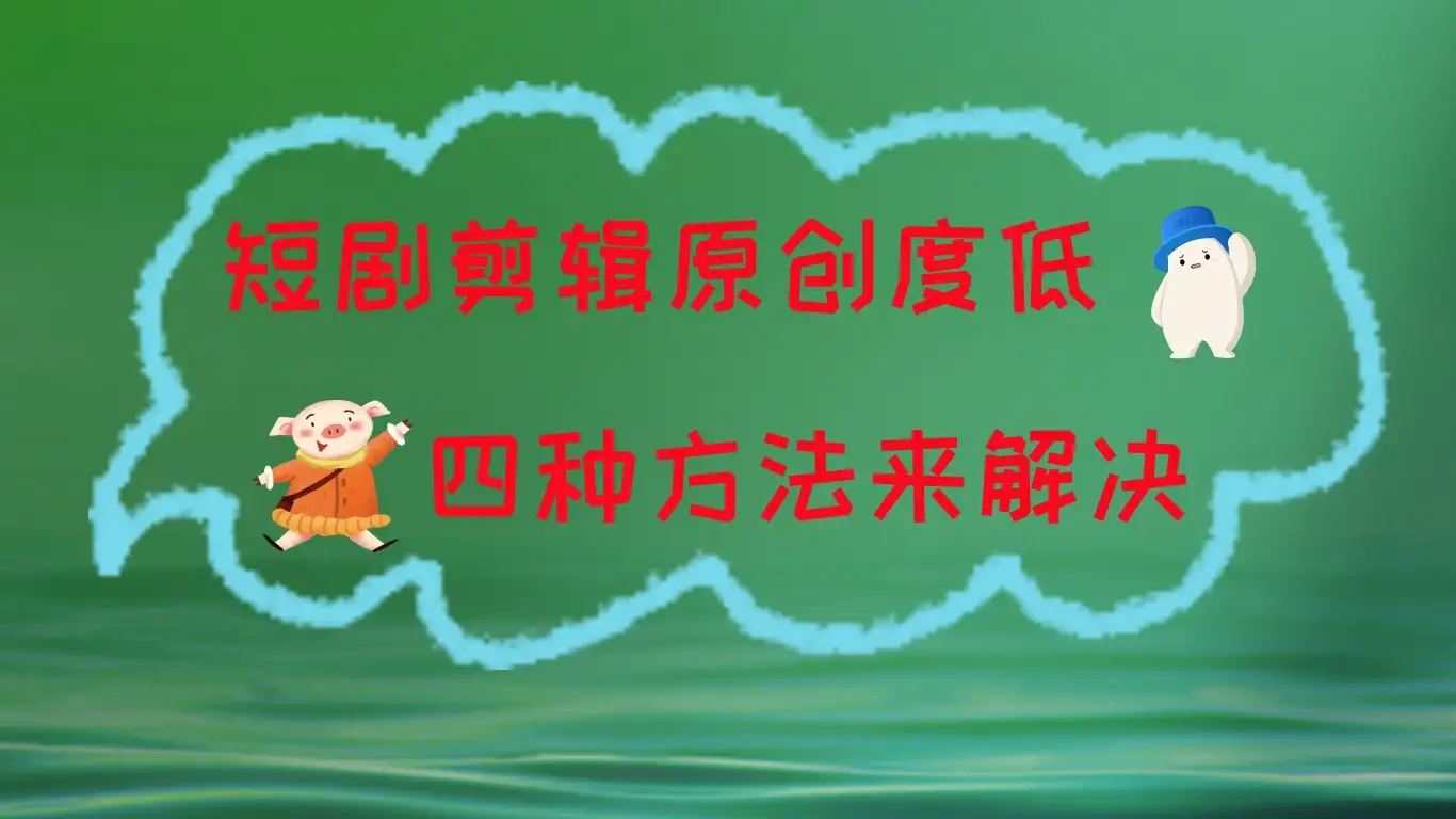 短剧剪辑原创度低,四种方式来解决,去重至关重要-优优云创网