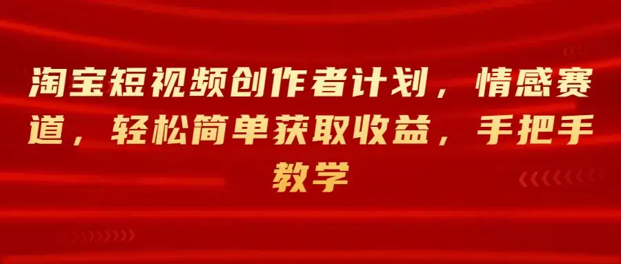 淘宝短视频创作者计划,情感赛道,轻松简单获取收益,手把手教学-优优云创网