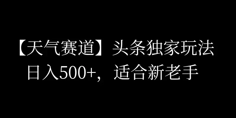 头条天气赛道,日入500+,独家玩法,AI模板写文,适合新老手-优优云创网