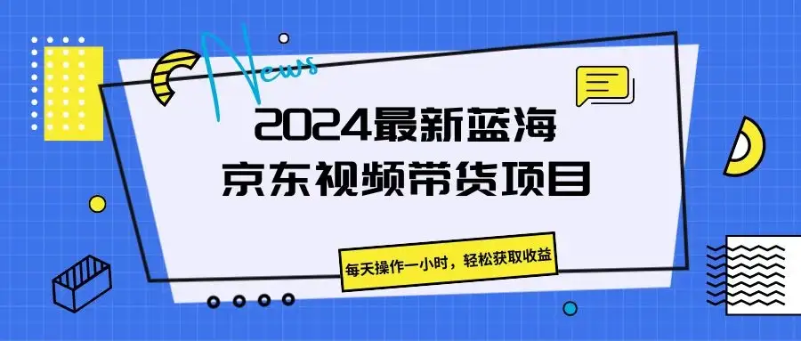 2024最新蓝海京东视频带货项目,每天操作一小时,轻松获取收益-优优云创网