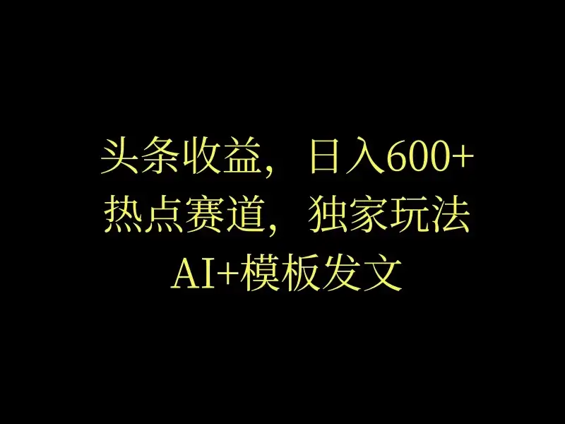 头条收益,日入600+,热点赛道,AI+模板发文篇篇爆文,适合新老手-优优云创网