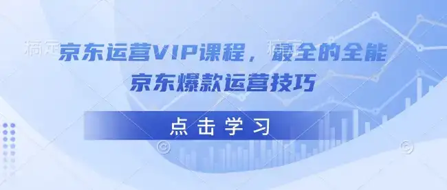 京东运营VIP课程,最全的全能京东爆款运营技巧