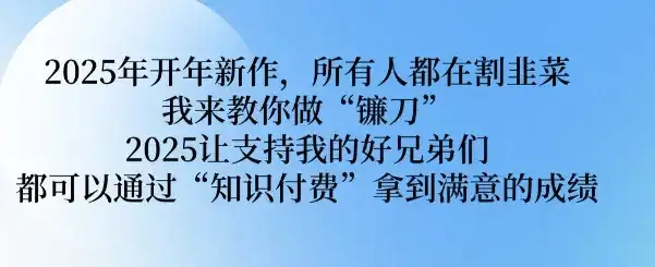 2025年开年新作,所有人都在割韭菜,我来教你做“镰刀” 2025让支持我的好兄弟们都可以通过“知识付费”拿到满意的成绩【揭秘】