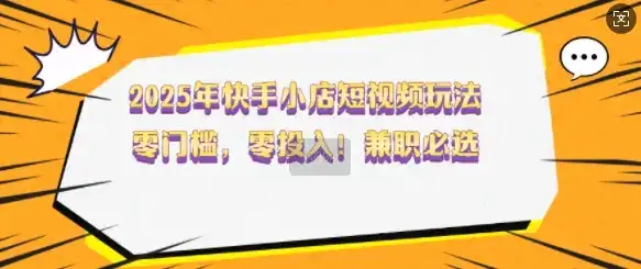 2025年快手小店短视频玩法,零门槛,零投入,兼职必选【揭秘】