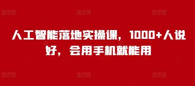 人工智能落地实操课,1000+人说好,会用手机就能用