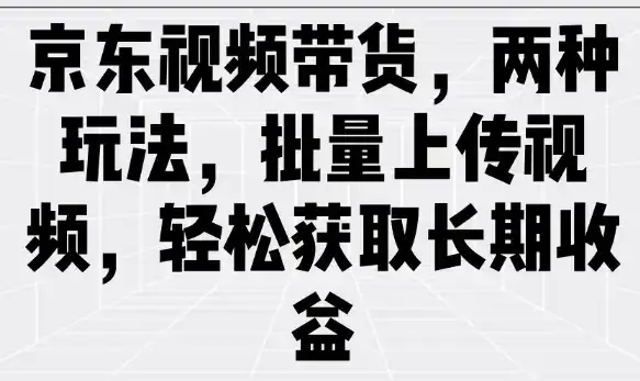 京东视频带货,两种玩法,批量上传视频,轻松获取长期收益