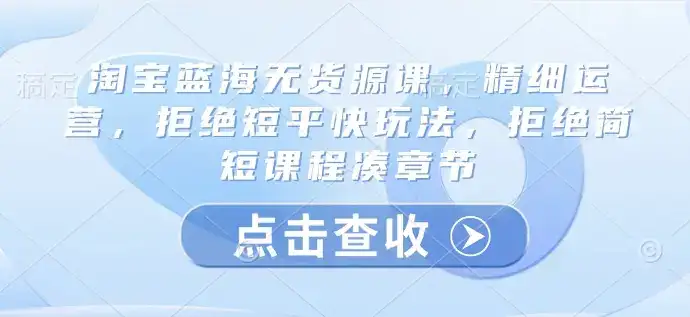 淘宝蓝海无货源课,精细运营,拒绝短平快玩法,拒绝简短课程凑章节
