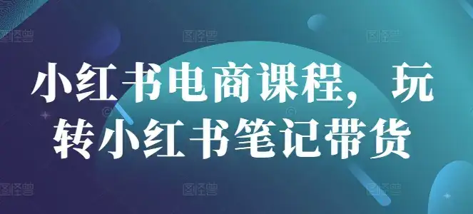 小红书电商课程,玩转小红书笔记带货