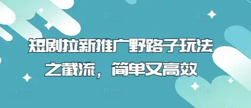 短剧拉新推广野路子玩法之截流,简单又高效