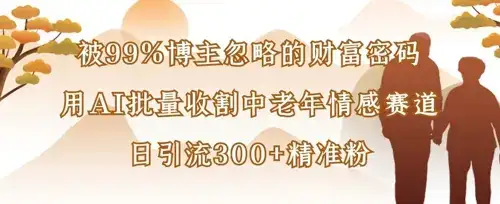 被99%博主忽略的财富密码:用AI批量收割中老年情感赛道,日引流300+精准粉
