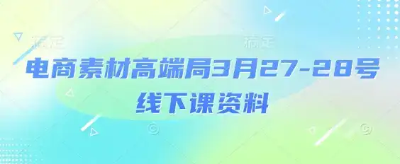 电商素材高端局3月27-28号线下课资料,全程场记+100多张ppt图片+重点视频+课程思维导图+录音带字幕