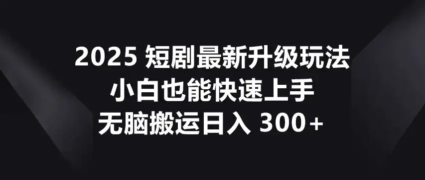 2025-短剧 最新升级玩法,小白也能快速上手,无脑搬运日入300+-优优云创网 2025-短剧 最新升级玩法,小白也能快速上手,无脑搬运日入300+-优优云创网