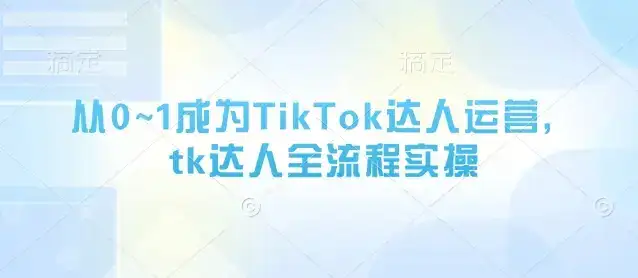 从0~1成为TikTok达人运营,tk达人全流程实操