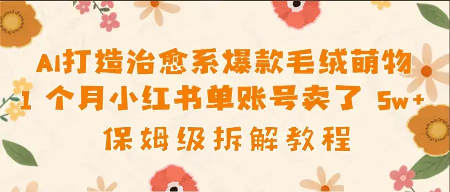 AI打造治愈系爆款毛绒萌物1个月卖了 5w,保姆级项目拆解!-优优云创网 AI打造治愈系爆款毛绒萌物1个月卖了 5w,保姆级项目拆解!-优优云创网