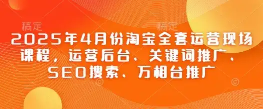 2025年4月份淘宝全套运营现场课程,运营后台、关键词推广、SEO搜索、万相台推广