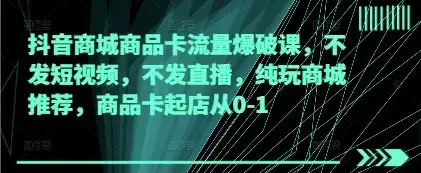 抖音商城商品卡流量爆破课,不发短视频,不发直播,纯玩商城推荐,商品卡起店从0-1
