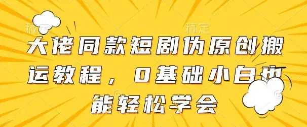 大佬同款短剧伪原创搬运方法,0基础小白也能轻松学会