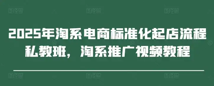 2025年淘系电商标准化起店流程私教班,淘系推广视频教程-优优云创网 2025年淘系电商标准化起店流程私教班,淘系推广视频教程-优优云创网