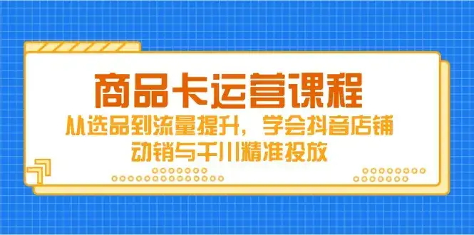 商品卡运营课程,从选品到流量提升,学会抖音店铺动销与千川精准投放-优优云创网 商品卡运营课程,从选品到流量提升,学会抖音店铺动销与千川精准投放-优优云创网