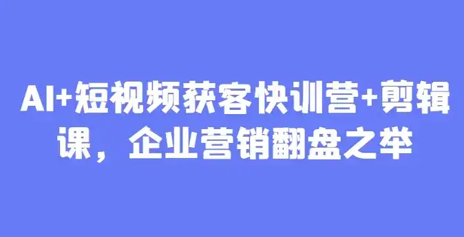 AI+短视频获客快训营+剪辑课,企业营销翻盘之举