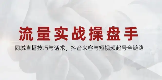 流量实战操盘手,同城直播技巧与话术,抖音来客与短视频起号全链路-优优云创网 流量实战操盘手,同城直播技巧与话术,抖音来客与短视频起号全链路-优优云创网