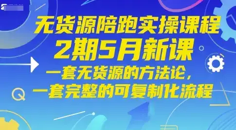 无货源陪跑实操课程2期5月新课,一套无货源的方法论,一套完整的可复制化流程